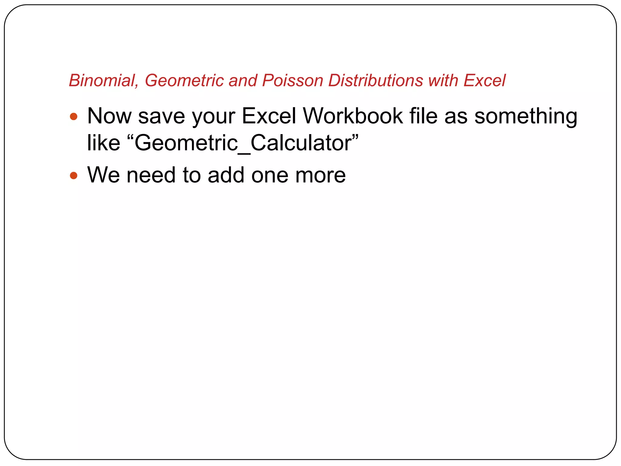 Binomial, Geometric and Poisson Distributions with Excel

 Now save your Excel Workbook file as something
  like “Geometric_Calculator”
 We need to add one more
 