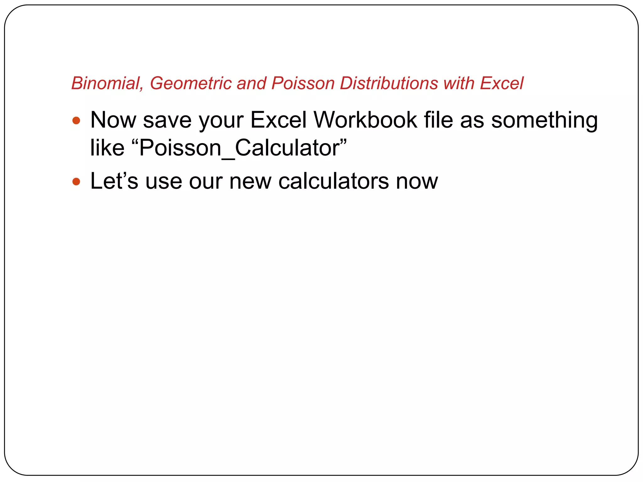 Binomial, Geometric and Poisson Distributions with Excel

 Now save your Excel Workbook file as something
  like “Poisson_Calculator”
 Let’s use our new calculators now
 