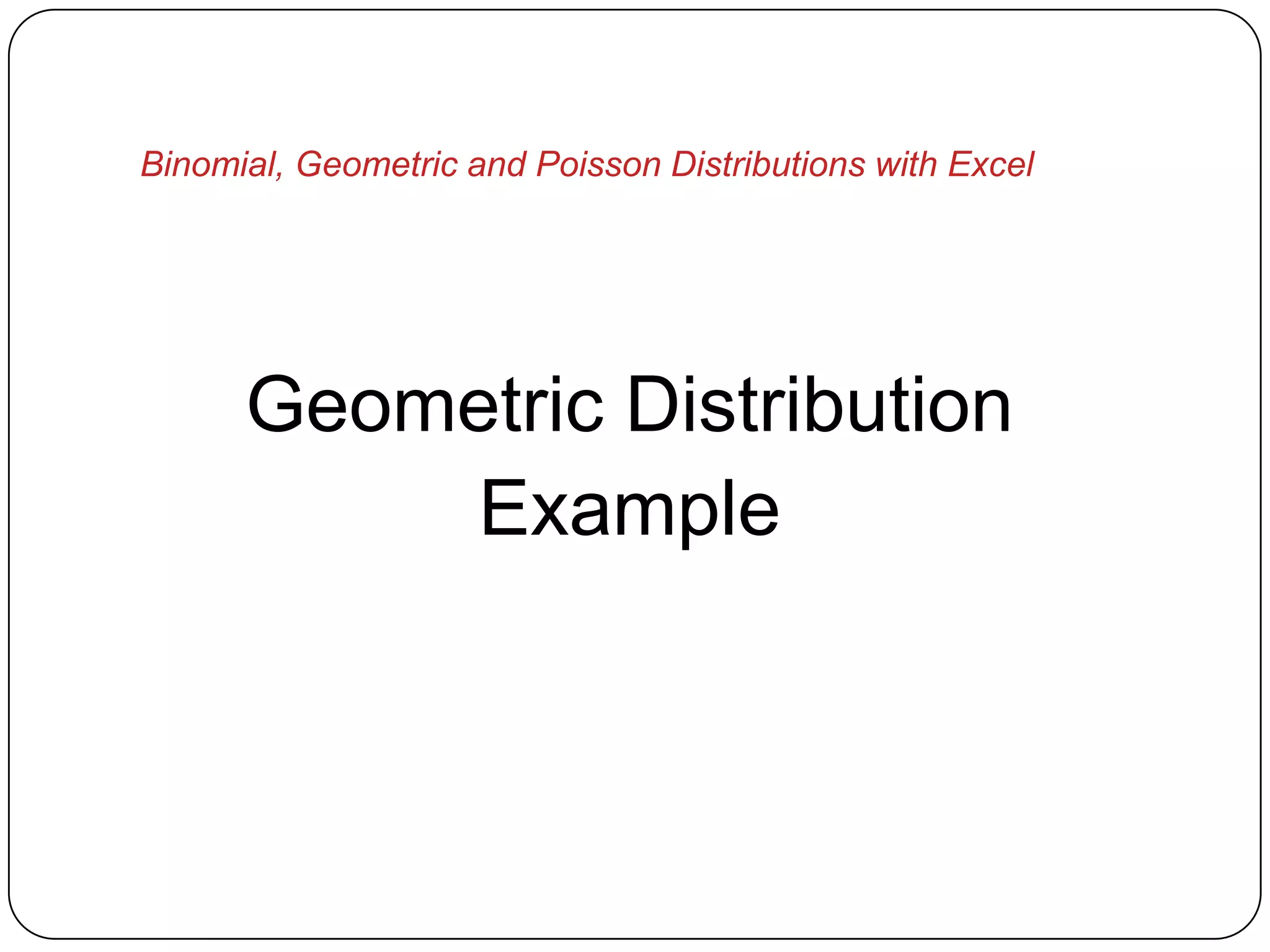 Binomial, Geometric and Poisson Distributions with Excel




      Geometric Distribution
          Example
 
