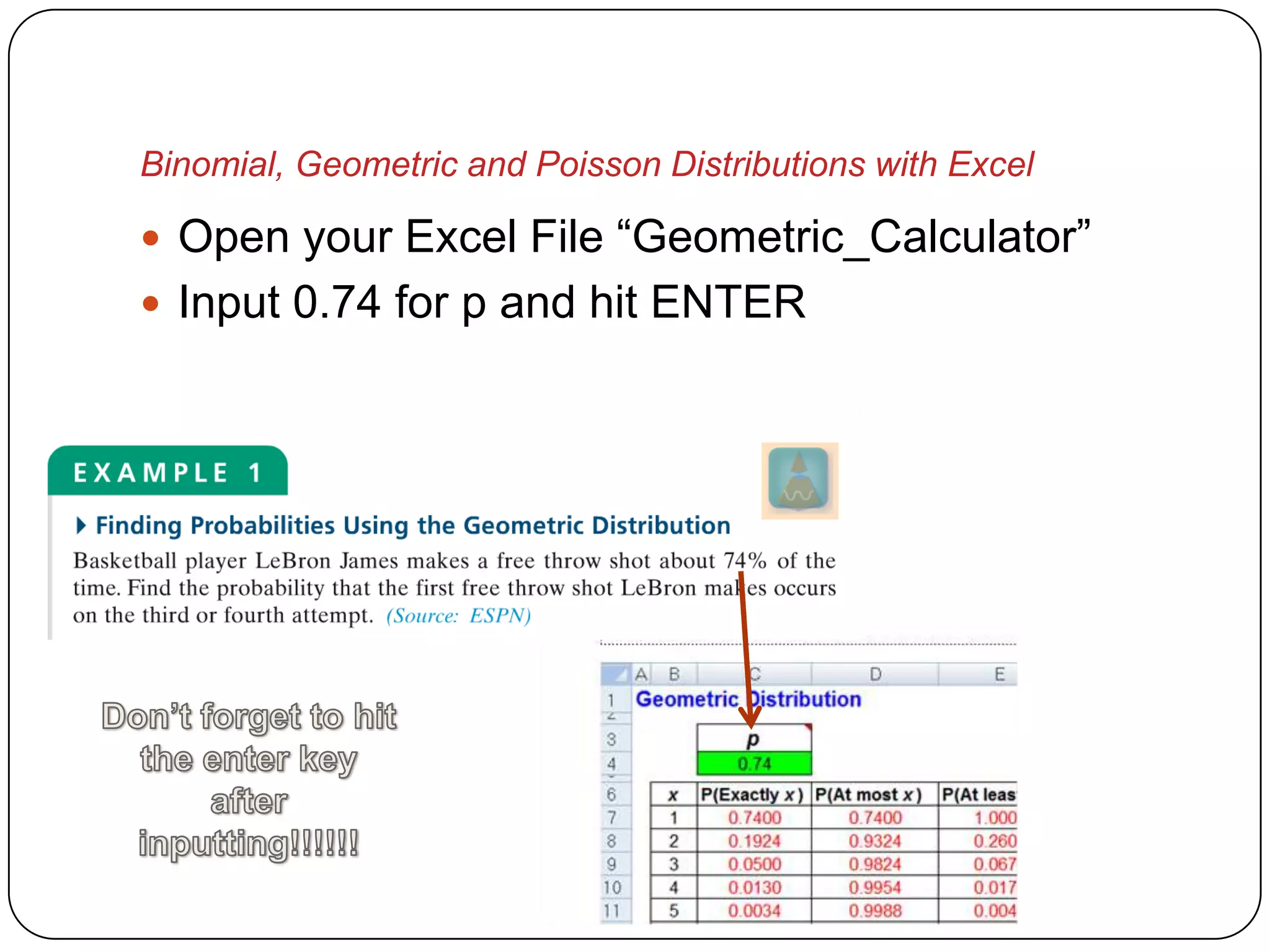 Binomial, Geometric and Poisson Distributions with Excel

 Open your Excel File “Geometric_Calculator”
 Input 0.74 for p and hit ENTER
 