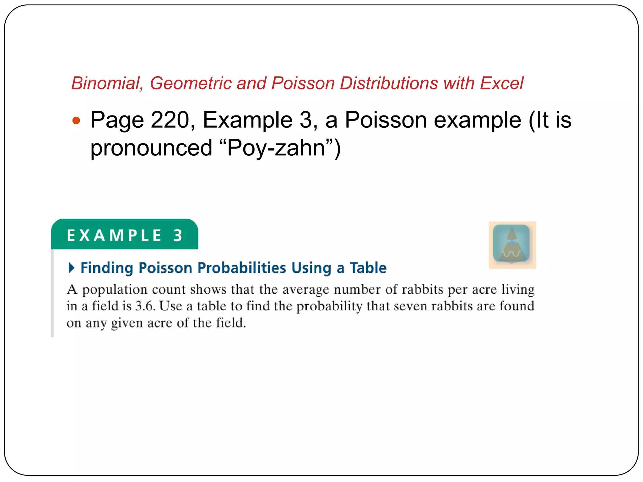 Binomial, Geometric and Poisson Distributions with Excel

 Page 220, Example 3, a Poisson example (It is
  pronounced “Poy-zahn”)
 