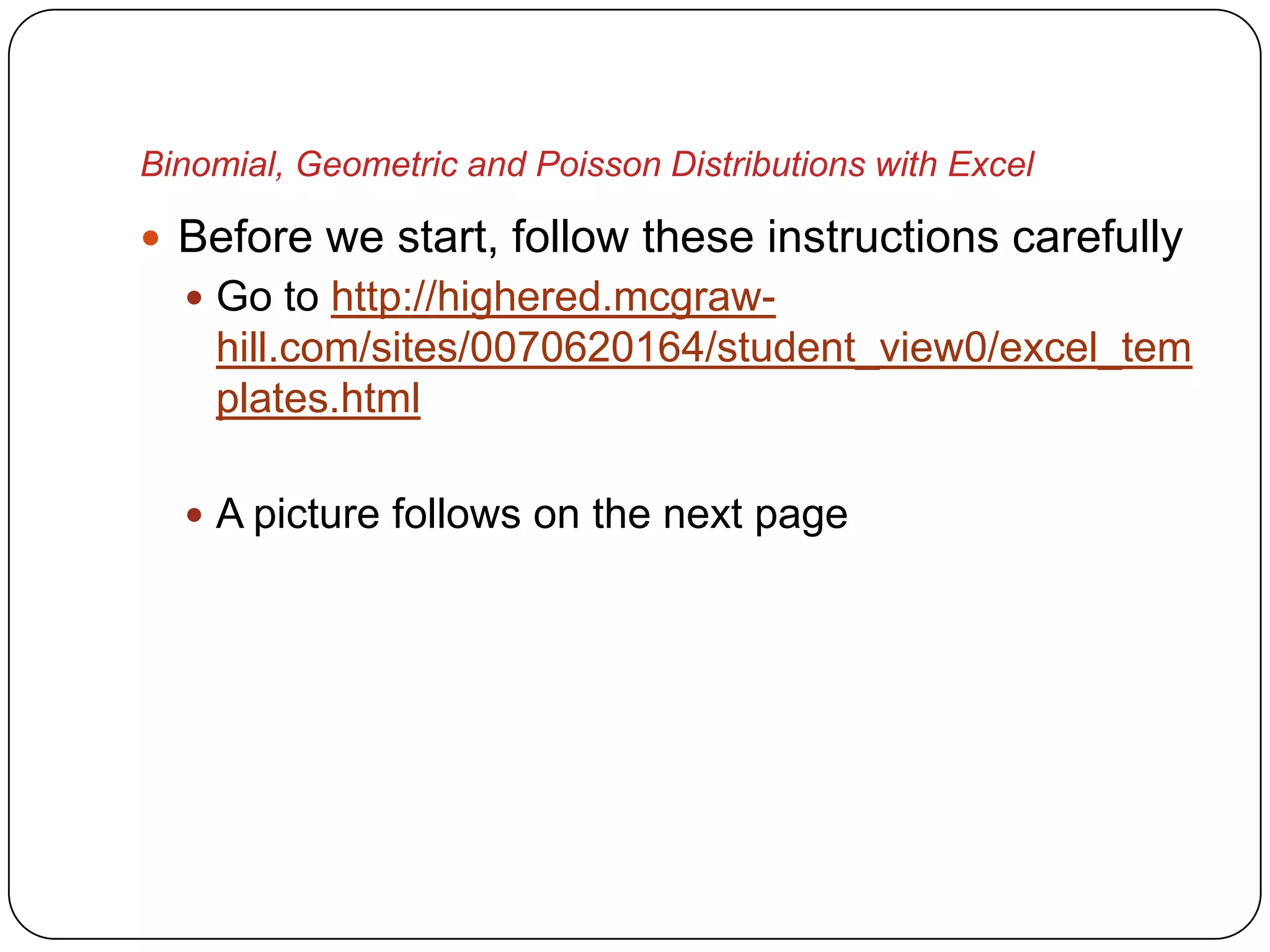 Binomial, Geometric and Poisson Distributions with Excel

 Before we start, follow these instructions carefully
   Go to http://highered.mcgraw-
    hill.com/sites/0070620164/student_view0/excel_tem
    plates.html

   A picture follows on the next page
 
