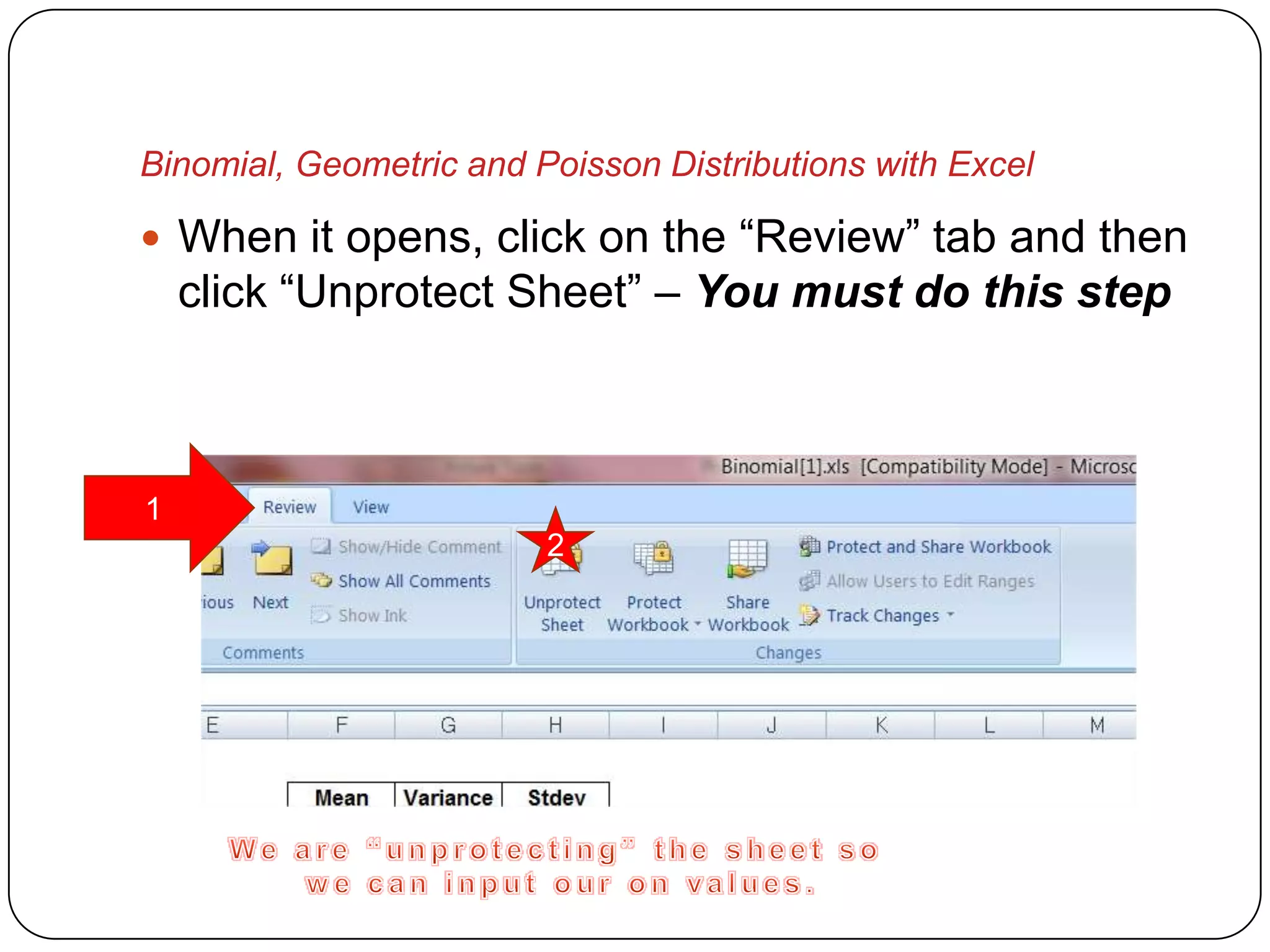 Binomial, Geometric and Poisson Distributions with Excel

 When it opens, click on the “Review” tab and then
    click “Unprotect Sheet” – You must do this step



1
                         2
 
