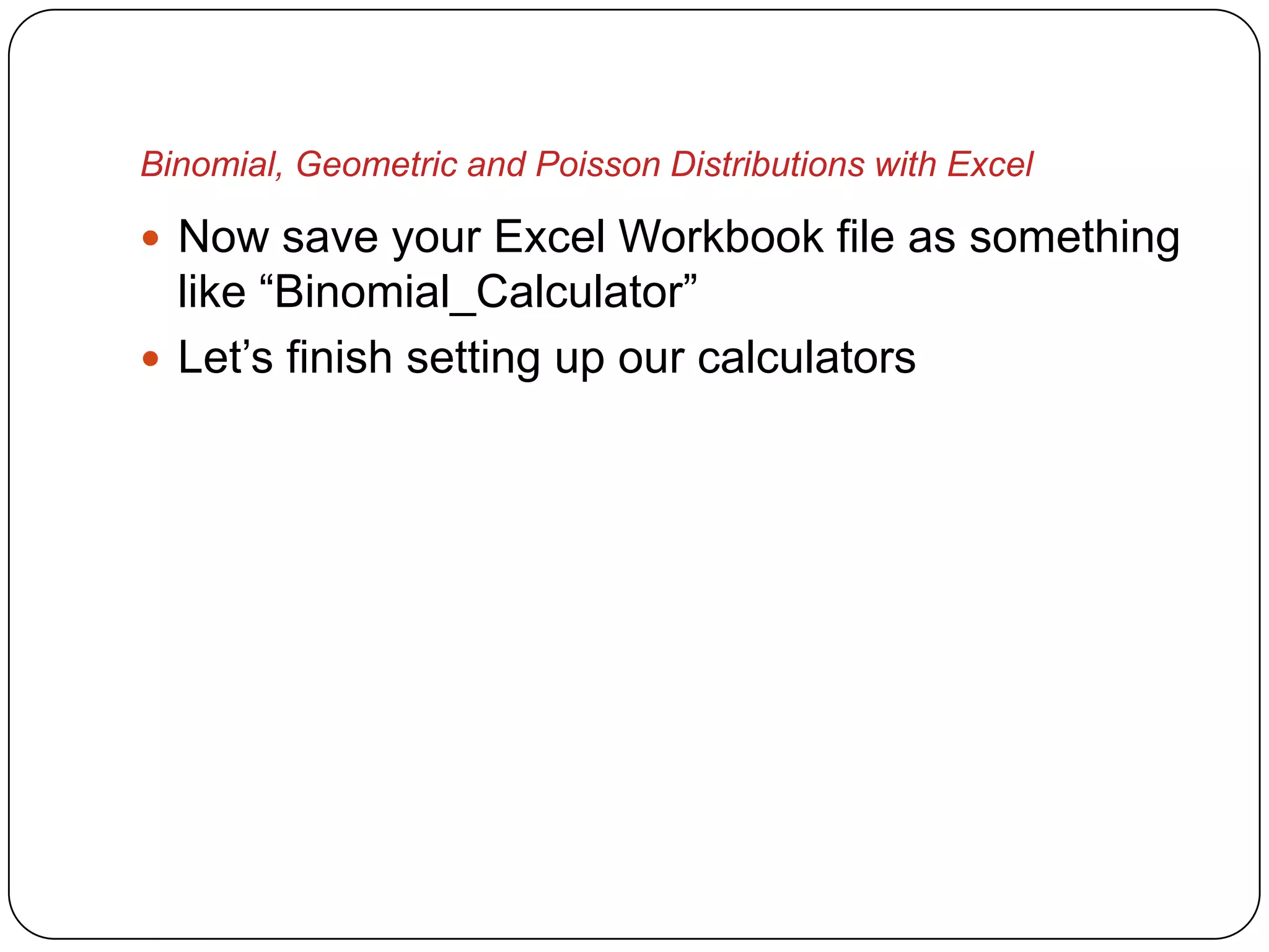 Binomial, Geometric and Poisson Distributions with Excel

 Now save your Excel Workbook file as something
  like “Binomial_Calculator”
 Let’s finish setting up our calculators
 