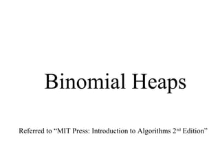 Binomial Heaps
Referred to “MIT Press: Introduction to Algorithms 2nd
Edition”
 