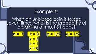 Example 4:
When an unbiased coin is tossed
seven times, what is the probability of
obtaining at most 3 heads?
n = 7 x = 3 p = 1/2 q = 1/2
x = 2
x = 1
x = 0
 