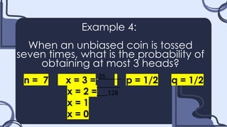 Example 4:
When an unbiased coin is tossed
seven times, what is the probability of
obtaining at most 3 heads?
n = 7 x = 3 = p = 1/2 q = 1/2
x = 2 =
x = 1
x = 0
35_
128
 