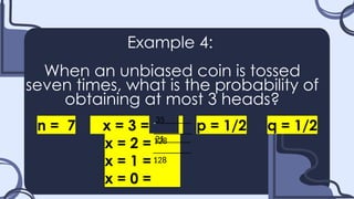 Example 4:
When an unbiased coin is tossed
seven times, what is the probability of
obtaining at most 3 heads?
n = 7 x = 3 = p = 1/2 q = 1/2
x = 2 =.......
x = 1 =.......
x = 0 =.......
35_
128
21_
128
 