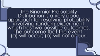 The Binomial Probability
Distribution is a very good
approach for resolving probability
involving random experiment
which has two possible outcomes.
The outcome that the event
(a) will occur; (b) will not occur.
 