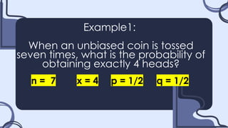 Example1:
When an unbiased coin is tossed
seven times, what is the probability of
obtaining exactly 4 heads?
n = 7 x = 4 p = 1/2 q = 1/2
 