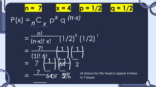 P(x) = C p q
= (1/2) (1/2)
=
= 7
= or 5%
n
x (n-x)
x
n = 7 x = 4 p = 1/2 q = 1/2
6 1
__n!___
(n-x)! x!
__7!___
(1)! 6!
_1_
64
_1_
2
_1_
64
_1_
2
_7_ of chance for the head to appear 6 times
in 7 tosses
 