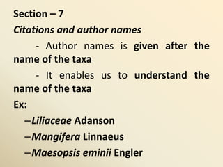 Section – 7
Citations and author names
- Author names is given after the
name of the taxa
- It enables us to understand the
name of the taxa
Ex:
–Liliaceae Adanson
–Mangifera Linnaeus
–Maesopsis eminii Engler
 