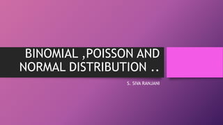BINOMIAL ,POISSON AND
NORMAL DISTRIBUTION ..
S. SIVA RANJANI
 
