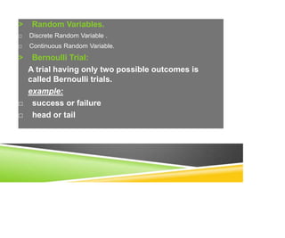 > Random Variables.
□ Discrete Random Variable .
□ Continuous Random Variable.
> Bernoulli Trial:
A trial having only two possible outcomes is
called Bernoulli trials.
example:
□ success or failure
□ head or tail
 