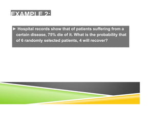EXAMPLE 2:
► Hospital records show that of patients suffering from a
certain disease, 75% die of it. What is the probability that
of 6 randomly selected patients, 4 will recover?
 