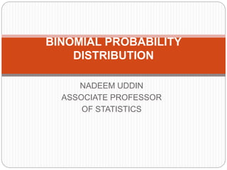NADEEM UDDIN
ASSOCIATE PROFESSOR
OF STATISTICS
BINOMIAL PROBABILITY
DISTRIBUTION
 