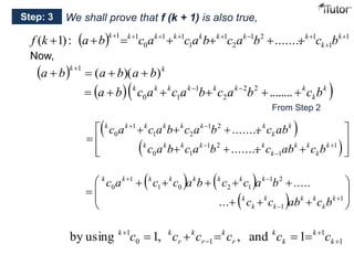 Step: 3 We shall prove that f (k + 1) is also true, 
k k k k k k k k f k a b c a c a b c a b c b 
(  1) :   1   1        ........   k 
 
  1 
1 
1 2 1 
2 
1 
1 
1 1 
0 
 
k 
Now, 
  k k a b (a b)(a b) 1      
   k  
k k k k k k k  a  b c a  c a b c a b   c b   ........ 2 2 
k 
2 
1 
0 1 
From Step 2 
  
 
 
  
c a  c a b  c a b  ........ 
 
c ab 
  
 
 
 
 
 
    
 
 
 
 
........ 
1 
1 
1 2 
0 1 
1 2 
1 2 
1 
0 
k 
k 
k k 
k 
k k k k k 
k 
k 
k k k k k k k 
c a b c a b c ab c b 
    
 
 
1 2 
k k k k k k k k 
c a c c a b c c a b 
     
   
 
 
 
 
 
   
 
 
 
  
1 
1 
1 0 2 1 
1 
0 
. .. 
..... 
k 
k 
k k 
k 
k 
k 
k 
c c ab c b 
k k c c c c c c 
1 by using 1, , and 1  
1 
       
1 
0  
1 
k 
k 
k 
k 
r 
k 
r 
k 
r 
 