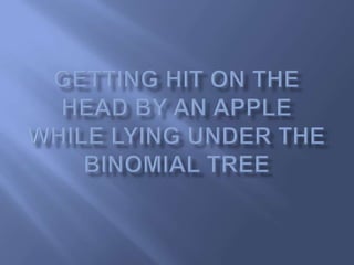 Getting Hit on the Head by an Apple While Lying Under the Binomial Tree 