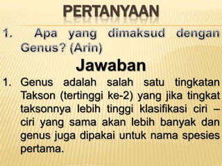 PERTANYAAN
Jawaban
1. Genus adalah salah satu tingkatan
Takson (tertinggi ke-2) yang jika tingkat
taksonnya lebih tinggi klasifikasi ciri C
ciri yang sama akan lebih banyak dan
genus juga dipakai untuk nama spesies
pertama.
 