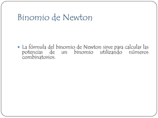Binomio de Newton


 La fórmula del binomio de Newton sirve para calcular las
  potencias de     un    binomio    utilizando   números
  combinatorios.
 