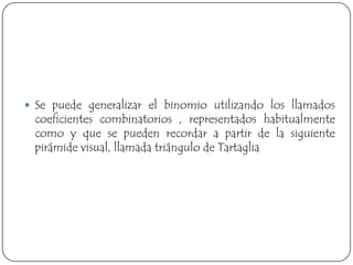  Se puede generalizar el binomio utilizando los llamados
 coeficientes combinatorios , representados habitualmente
 como y que se pueden recordar a partir de la siguiente
 pirámide visual, llamada triángulo de Tartaglia
 