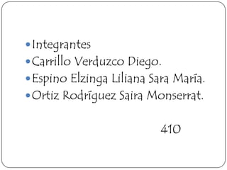  Integrantes
 Carrillo Verduzco Diego.
 Espino Elzinga Liliana Sara María.
 Ortiz Rodríguez Saira Monserrat.


                           410
 