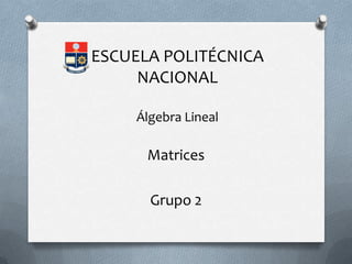 ESCUELA POLITÉCNICA
     NACIONAL

    Álgebra Lineal

      Matrices

      Grupo 2
 