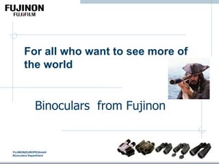 FUJINON(EUROPE)GmbH
Binoculars Department
For all who want to see more of
the world
Binoculars from Fujinon
 
