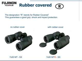 Rubber covered
The designation “R” stands for Rubber Covered”
This guarantees a good grip, shock and impact protection.
7x50 MT - SX 7x50 MTR - SX
no rubber cover with rubber cover
 