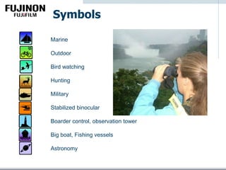 Symbols
Marine
Outdoor
Bird watching
Hunting
Military
Stabilized binocular
Boarder control, observation tower
Big boat, Fishing vessels
Astronomy
 