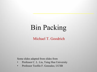 Bin Packing
Some slides adapted from slides from
• Professor C. L. Liu, Tsing Hua University
• Professor Teofilo F. Gonzalez, UCSB
Michael T. Goodrich
 