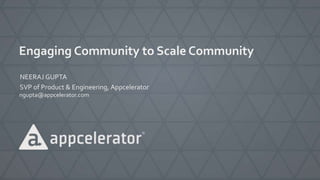 Engaging Community to Scale Community 
NEERAJ GUPTA 
SVP of Product & Engineering, Appcelerator 
ngupta@appcelerator.com 
 