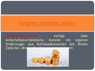 Optionen-Binaere.de verfügt über
wirtschaftsjournalistische Autoren mit eigenen
Erfahrungen aus Schlüsselbereichen wie Binäre
Optionen, Broker, Trading sowie Investment.
binären optionen broker
 
