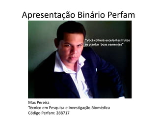 Apresentação Binário Perfam
Max Pereira
Técnico em Pesquisa e Investigação Biomédica
Código Perfam: 288717
 