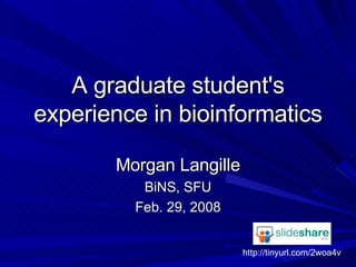 A graduate student's experience in bioinformatics Morgan Langille BiNS, SFU Feb. 29, 2008 http://tinyurl.com/2woa4v 