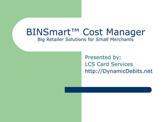 BINSmart™ Cost Manager Big Retailer Solutions for Small Merchants Presented by: LCS Card Services http://DynamicDebits.net 