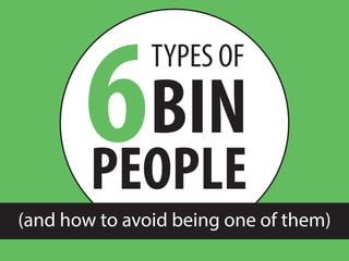 6
TYPES OF
BIN
PEOPLE
(and how to avoid being one of them)
 