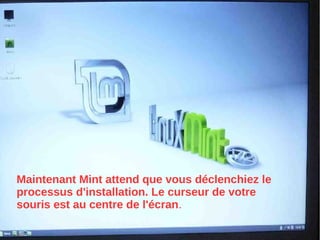 Maintenant Mint attend que vous déclenchiez le
processus d'installation. Le curseur de votre
souris est au centre de l'écran.
 