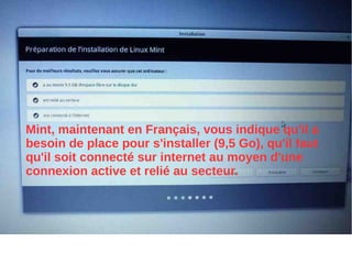 Mint, maintenant en Français, vous indique qu'il a
besoin de place pour s'installer (9,5 Go), qu'il faut
qu'il soit connecté sur internet au moyen d'une
connexion active et relié au secteur.
 