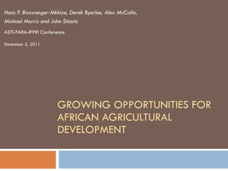 GROWING OPPORTUNITIES FOR AFRICAN AGRICULTURAL DEVELOPMENT Hans P. Binswanger-Mkhize, Derek Byerlee, Alex McCalla,  Michael Morris and John Staatz ASTI-FARA-IFPRI Conference December 5, 2011 