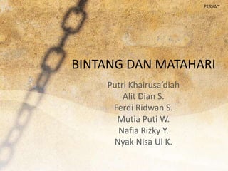 BINTANG DAN MATAHARI
Putri Khairusa’diah
Alit Dian S.
Ferdi Ridwan S.
Mutia Puti W.
Nafia Rizky Y.
Nyak Nisa Ul K.
PΣRSIΔ™
 