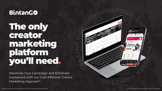 C
R
E
A
T
O
R
P
O
W
E
R
ED
MARKETING
. C
R
E
A
T
O
R
P
O
W
E
R
E
D
M
A
R
K
E
T
I
N
G
.
The only
creator
marketing
platform
you’ll need.
Maximize Your Campaign and Eliminate
Guesswork with our Cost-Effective Creator
Marketing Approach.
This is a confidential document and sharing it is prohibited.
Prepared and distributed by the BintanGO Team to Clients & Partners_2023 07 20
 