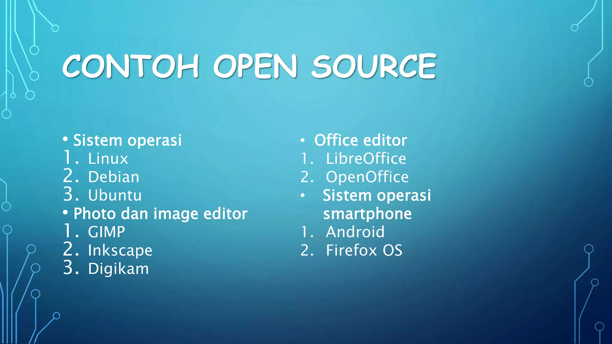 CONTOH OPEN SOURCE
• Sistem operasi
1. Linux
2. Debian
3. Ubuntu
• Photo dan image editor
1. GIMP
2. Inkscape
3. Digikam
• Office editor
1. LibreOffice
2. OpenOffice
• Sistem operasi
smartphone
1. Android
2. Firefox OS
 
