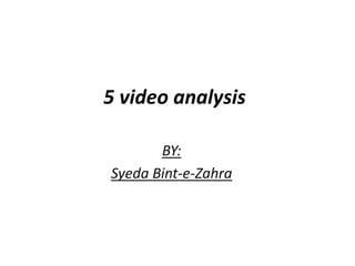 5 video analysis BY: Syeda Bint-e-Zahra 