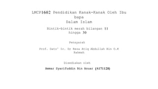 LMCP1602 Pendidikan Kanak-Kanak Oleh Ibu
bapa
Dalam Islam
Bintik-bintik merah bilangan 11
hingga 30
Pensyarah
Prof. Dato’ Ir. Dr Reza Atiq Abdullah Bin O.K
Rahmah
Disediakan oleh
Ammar Syarifuddin Bin Anuar (A171128)
 
