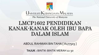 LMCP1602 PENDIDIKAN
KANAK-KANAK OLEH IBU BAPA
DALAM ISLAM
ABDUL RAHMAN BINTAHA [ A177503 ]
TAJUK : BINTIK-BINTIK MERAH 11-30
 