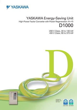 High-Power Factor Converter with Power Regeneration (K5＝0)
YASKAWA Energy-Saving Unit
D1000
200 V Class, 30 to 130 kW
400 V Class, 90 to 370 kW
Certified for
ISO9001 and
ISO14001
JQA-EM0498JQA-0422
 