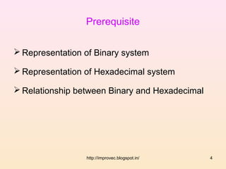 Prerequisite

 Representation of Binary system

 Representation of Hexadecimal system

 Relationship between Binary and Hexadecimal




                 http://improvec.blogspot.in/   4
 