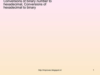 Conversions of binary number to
hexadecimal, Conversions of
hexadecimal to binary




                      http://improvec.blogspot.in/   1
 
