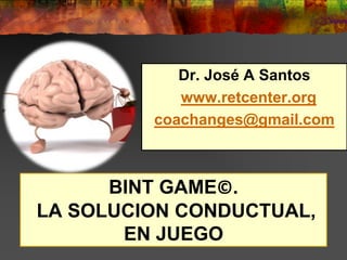 BINT GAME©.
LA SOLUCION CONDUCTUAL,
EN JUEGO
Dr. José A Santos
www.retcenter.org
coachanges@gmail.com
 